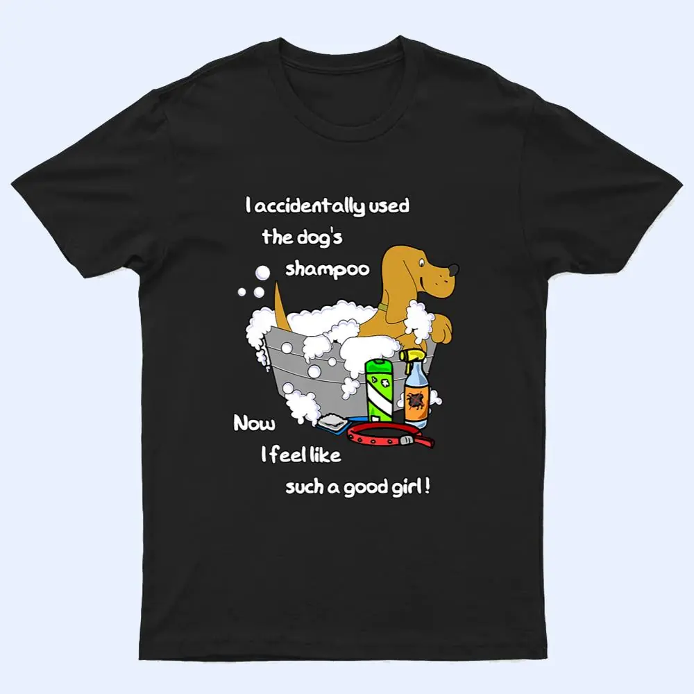 Accidentally used dog's shampoo - now feel like a good girl T Shirt Accidentally used dog's shampoo - now feel like a good girl T Shirt