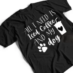 All I Need Is Iced Coffee And My Dog T Shirt All I Need Is Iced Coffee And My Dog T Shirt