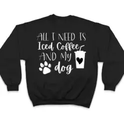 All I Need Is Iced Coffee And My Dog T Shirt All I Need Is Iced Coffee And My Dog T Shirt