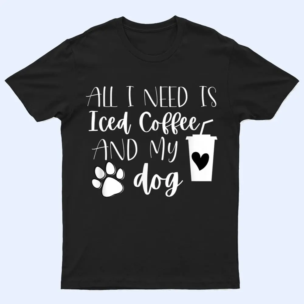 All I Need Is Iced Coffee And My Dog T Shirt All I Need Is Iced Coffee And My Dog T Shirt