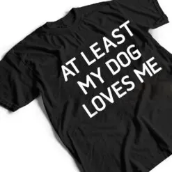 At Least My Dog Loves Me, Funny, Jokes, Sarcastic T Shirt Jokes