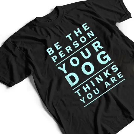 Be the Person Your Dog Thinks You Are, Funny Dog Lover T Shirt