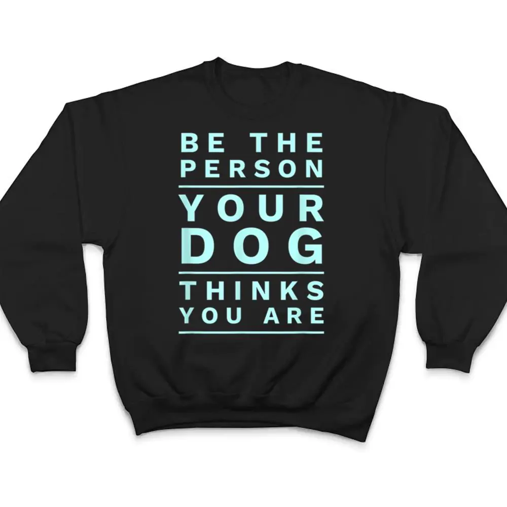 Be-the-Person-Your-Dog-Thinks-You-Are-Funny-Dog-Lover-T-Shirt-4 Be the Person Your Dog Thinks You Are, Funny Dog Lover T Shirt