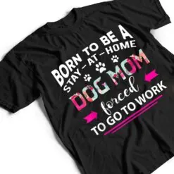 Born To Be A Stay At Home Dog Mom Forced To Go To Work T Shirt Born To Be A Stay At Home Dog Mom Forced To Go To Work T Shirt