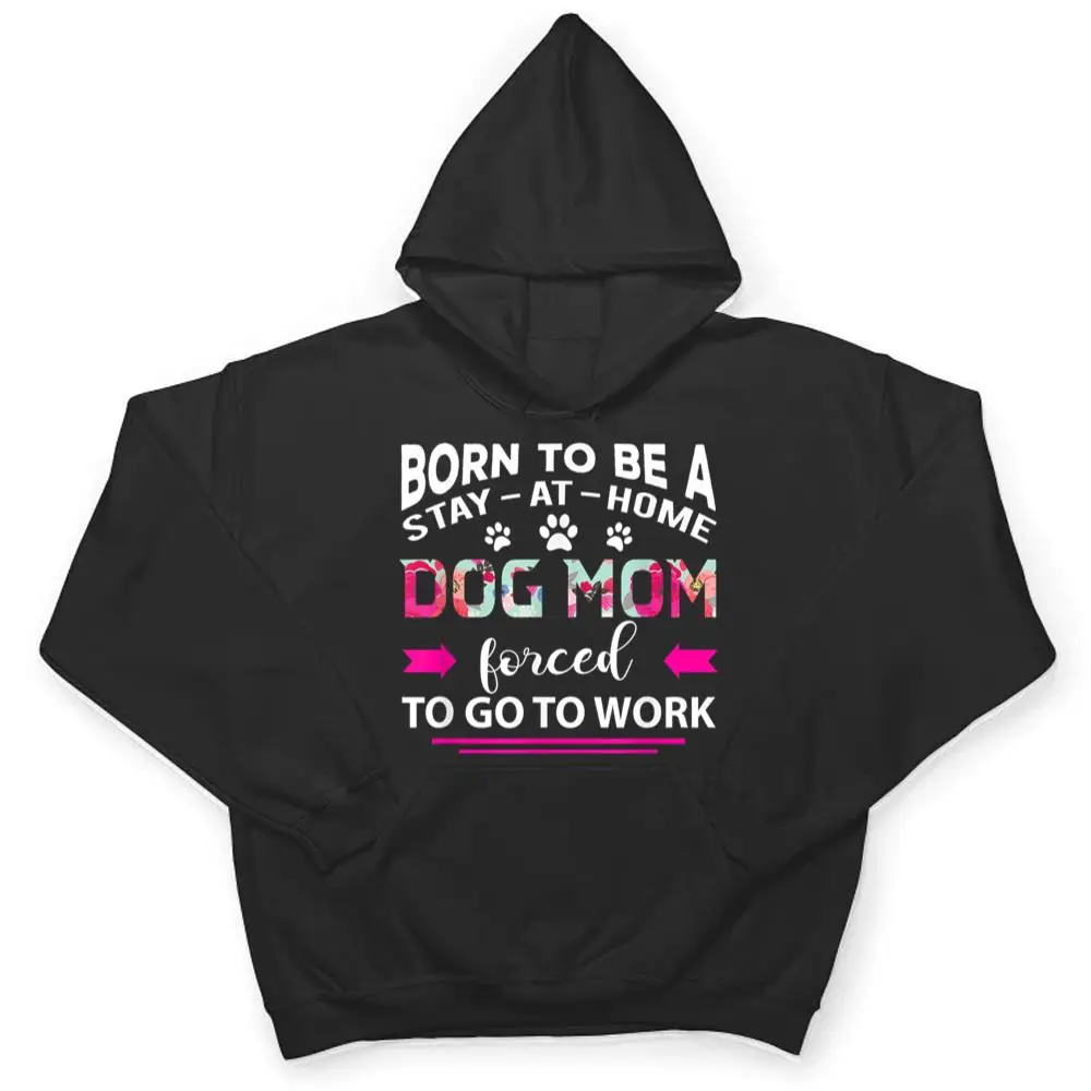 Born-To-Be-A-Stay-At-Home-Dog-Mom-Forced-To-Go-To-Work-T-Shirt-3 Born To Be A Stay At Home Dog Mom Forced To Go To Work T Shirt