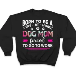 Born To Be A Stay At Home Dog Mom Forced To Go To Work T Shirt Born To Be A Stay At Home Dog Mom Forced To Go To Work T Shirt