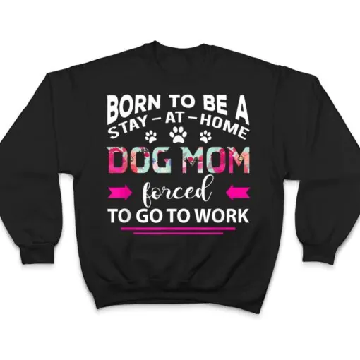 Born To Be A Stay At Home Dog Mom Forced To Go To Work T Shirt