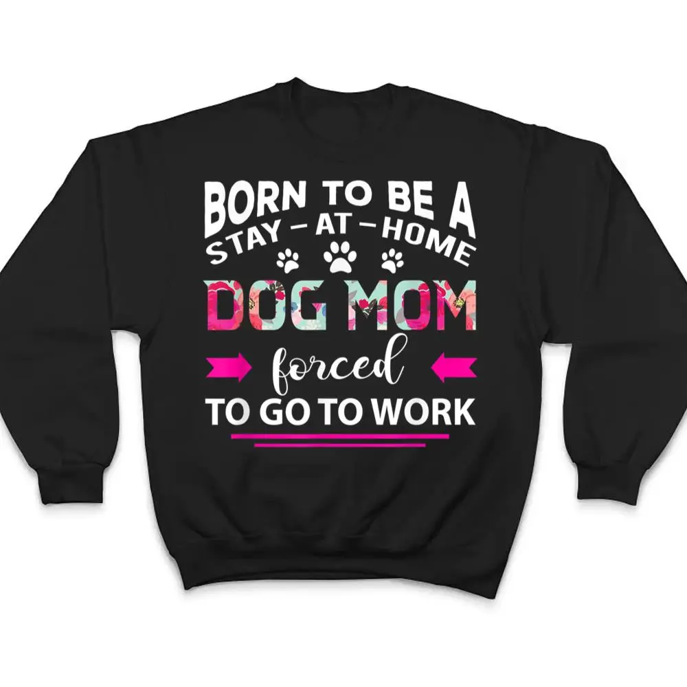 Born-To-Be-A-Stay-At-Home-Dog-Mom-Forced-To-Go-To-Work-T-Shirt-4 Born To Be A Stay At Home Dog Mom Forced To Go To Work T Shirt