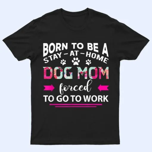 Born To Be A Stay At Home Dog Mom Forced To Go To Work T Shirt