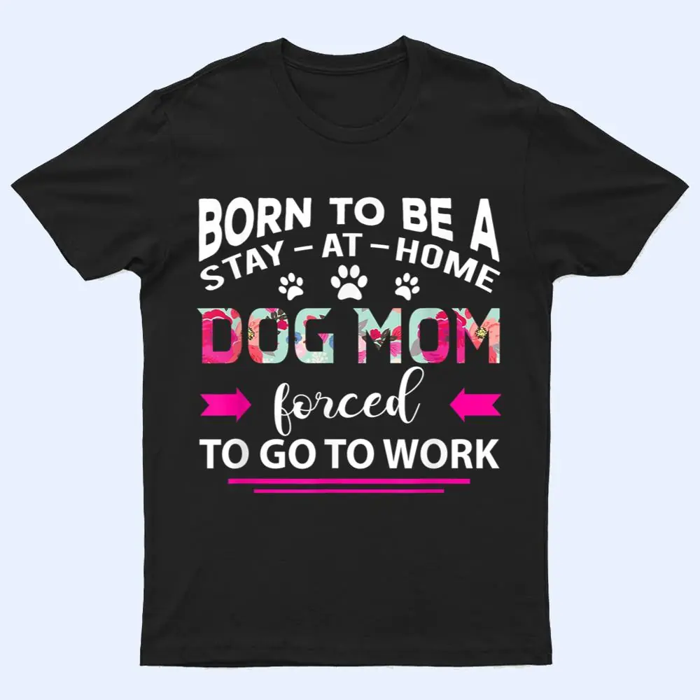 Born To Be A Stay At Home Dog Mom Forced To Go To Work T Shirt Born To Be A Stay At Home Dog Mom Forced To Go To Work T Shirt