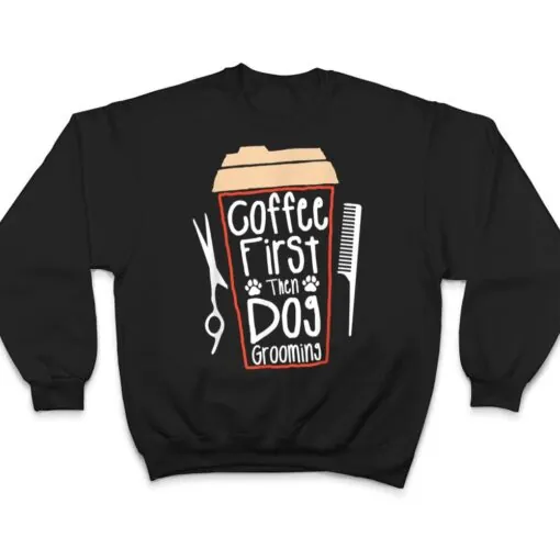 Coffee First Then Dog Grooming Groomer T Shirt