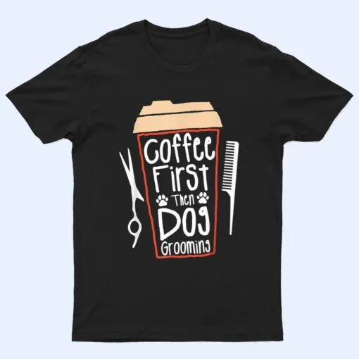 Coffee First Then Dog Grooming Groomer T Shirt