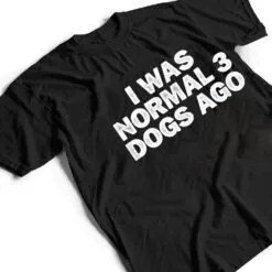 Cool Minimal Funny I Was Normal 3 Dogs Ago T Shirt Cool Minimal Funny I Was Normal 3 Dogs Ago T Shirt