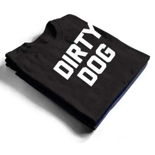 Dirty Dog Funny Saying Sarcastic Novelty Humor Cool T Shirt