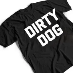 Dirty Dog Funny Saying Sarcastic Novelty Humor Cool T Shirt Dirty Dog Funny Saying Sarcastic Novelty Humor Cool T Shirt