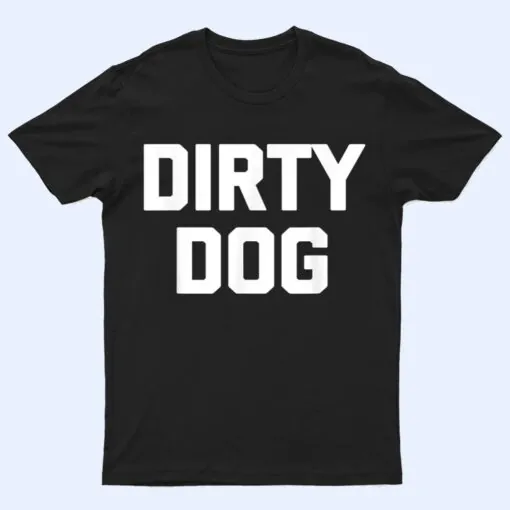 Dirty Dog  Funny Saying Sarcastic Novelty Humor Cool T Shirt