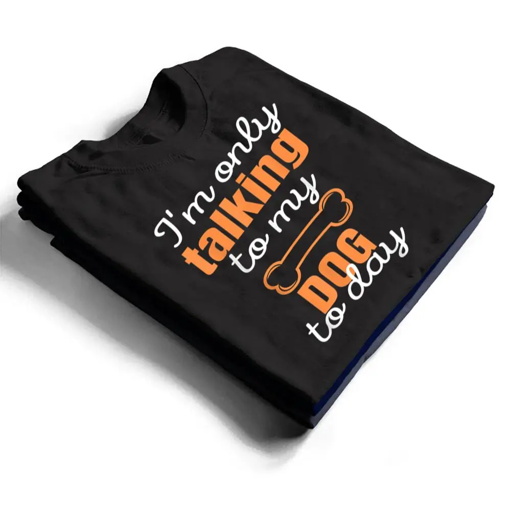 Dog-Im-Only-Talking-To-My-Dog-Today-Ver-1-T-Shirt-1 Dog I'm Only Talking To My Dog Today Ver 1 T Shirt