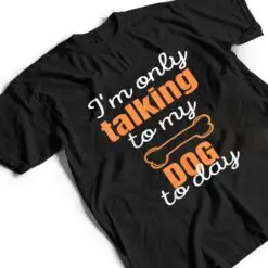 Dog I'm Only Talking To My Dog Today Ver 1 T Shirt Dog I'm Only Talking To My Dog Today Ver 1 T Shirt
