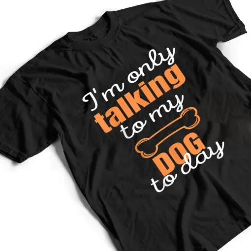 Dog I'm Only Talking To My Dog Today Ver 1 T Shirt