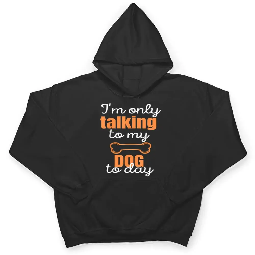 Dog-Im-Only-Talking-To-My-Dog-Today-Ver-1-T-Shirt-3 Dog I'm Only Talking To My Dog Today Ver 1 T Shirt