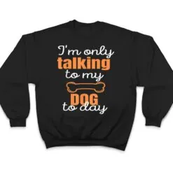 Dog I'm Only Talking To My Dog Today Ver 1 T Shirt Dog I'm Only Talking To My Dog Today Ver 1 T Shirt