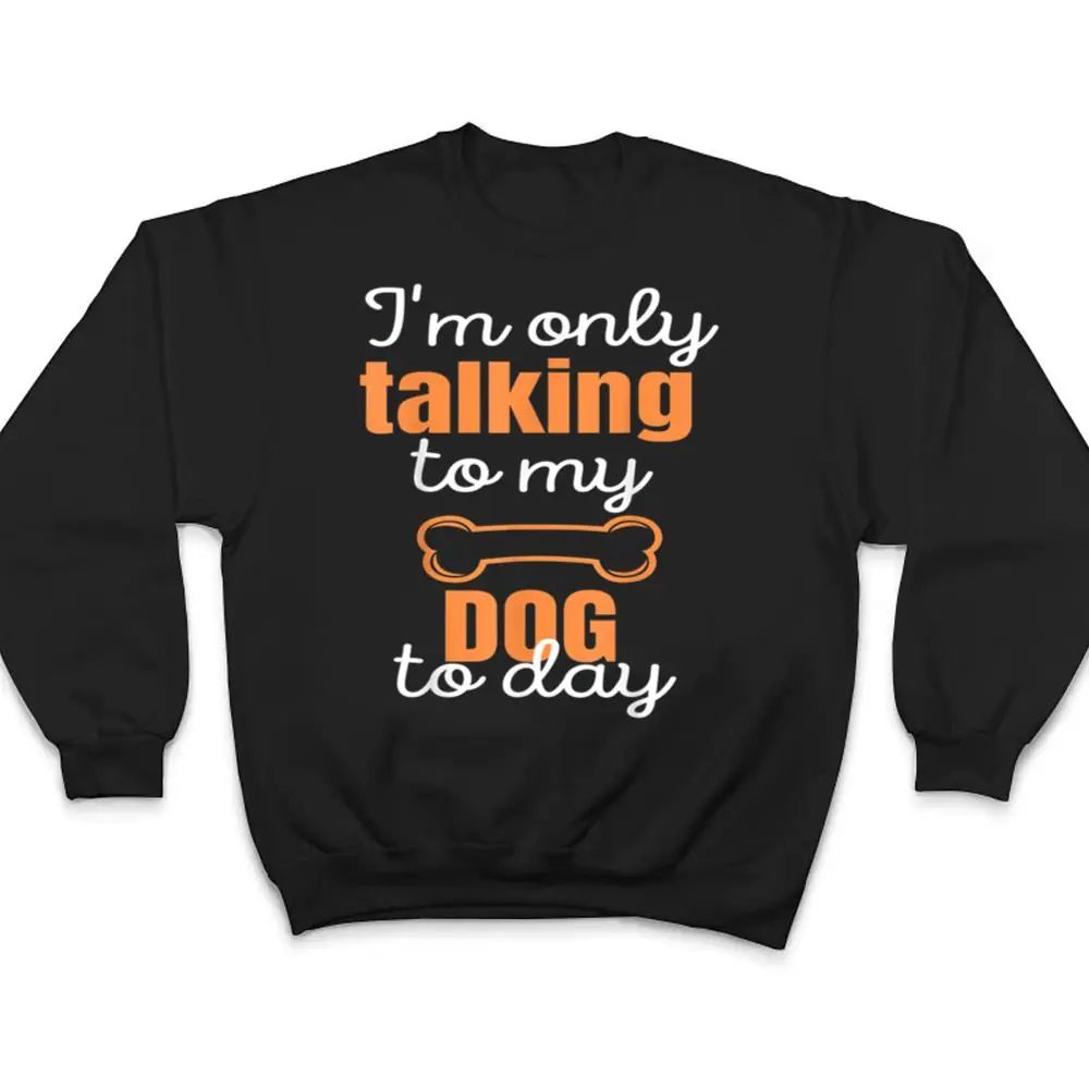 Dog-Im-Only-Talking-To-My-Dog-Today-Ver-1-T-Shirt-4 Dog I'm Only Talking To My Dog Today Ver 1 T Shirt