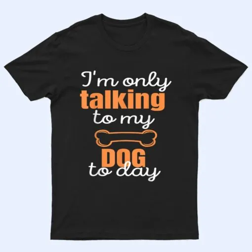 Dog I'm Only Talking To My Dog Today Ver 1 T Shirt