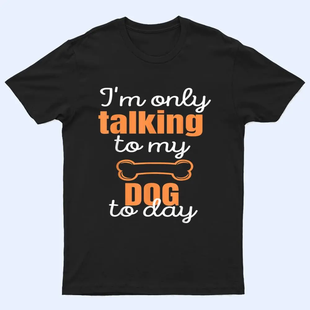 Dog I'm Only Talking To My Dog Today Ver 1 T Shirt Dog I'm Only Talking To My Dog Today Ver 1 T Shirt