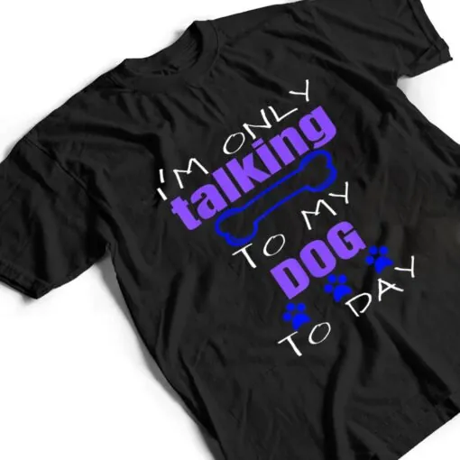 Dog I'm Only Talking To My Dog Today Ver 2 T Shirt