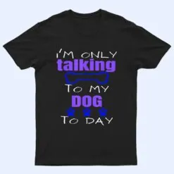Dog I'm Only Talking To My Dog Today Ver 2 T Shirt