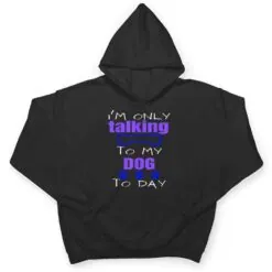 Dog I'm Only Talking To My Dog Today Ver 2 T Shirt Dog I'm Only Talking To My Dog Today Ver 2 T Shirt