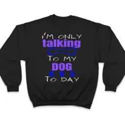 Dog I'm Only Talking To My Dog Today Ver 2 T Shirt Dog I'm Only Talking To My Dog Today Ver 2 T Shirt
