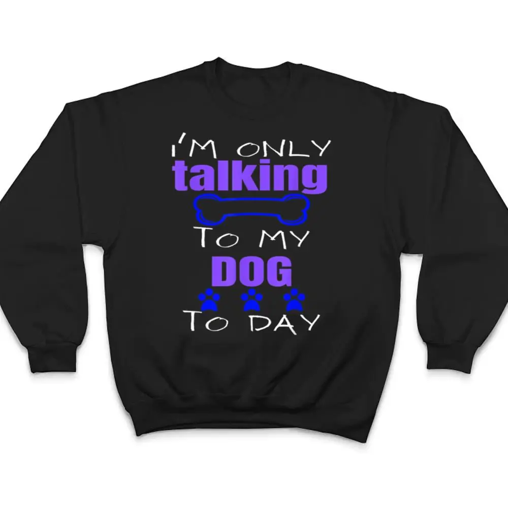 Dog-Im-Only-Talking-To-My-Dog-Today-Ver-2-T-Shirt-4 Dog I'm Only Talking To My Dog Today Ver 2 T Shirt