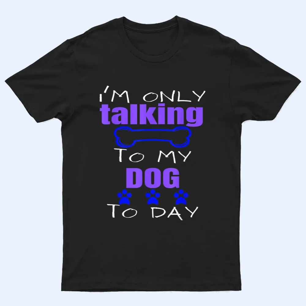 Dog I'm Only Talking To My Dog Today Ver 2 T Shirt Dog I'm Only Talking To My Dog Today Ver 2 T Shirt