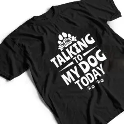 Dog Lover Dog Owner I'm Only Talking To My Dog Today T Shirt Dog Lover Dog Owner I'm Only Talking To My Dog Today T Shirt