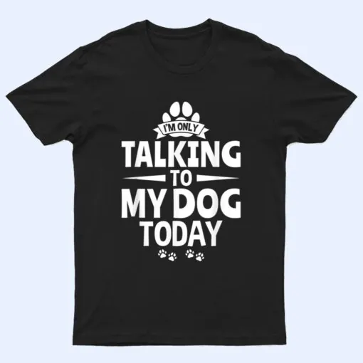 Dog Lover Dog Owner I'm Only Talking To My Dog Today T Shirt