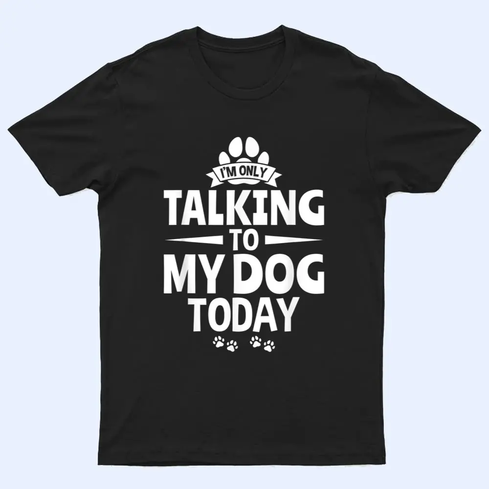 Dog Lover Dog Owner I'm Only Talking To My Dog Today T Shirt Dog Lover Dog Owner I'm Only Talking To My Dog Today T Shirt