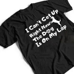 Dog Lovers,I Get Up Right Now The Dog Is On My Lap T Shirt Dog Lovers,I Get Up Right Now The Dog Is On My Lap T Shirt