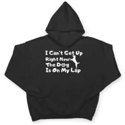 Dog Lovers,I Get Up Right Now The Dog Is On My Lap T Shirt Dog Lovers,I Get Up Right Now The Dog Is On My Lap T Shirt