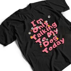 Dog,I'm Only Talking To My Dog Today Ver 2 T Shirt Dog,I'm Only Talking To My Dog Today Ver 2 T Shirt