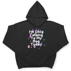 Dog,I'm Only Talking To My Dog Today Ver 5 T Shirt Dog,I'm Only Talking To My Dog Today Ver 5 T Shirt