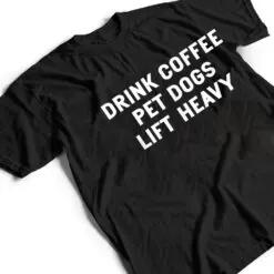 Drink Coffee Pet Dogs Lift Heavy Funny Workout T Shirt Drink Coffee Pet Dogs Lift Heavy Funny Workout T Shirt