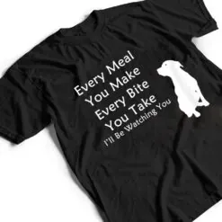 Every Meal You Make Every-Bite You Take Watching You Dog T Shirt Every Meal You Make Every-Bite You Take Watching You Dog T Shirt