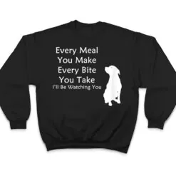 Every Meal You Make Every-Bite You Take Watching You Dog T Shirt Every Meal You Make Every-Bite You Take Watching You Dog T Shirt