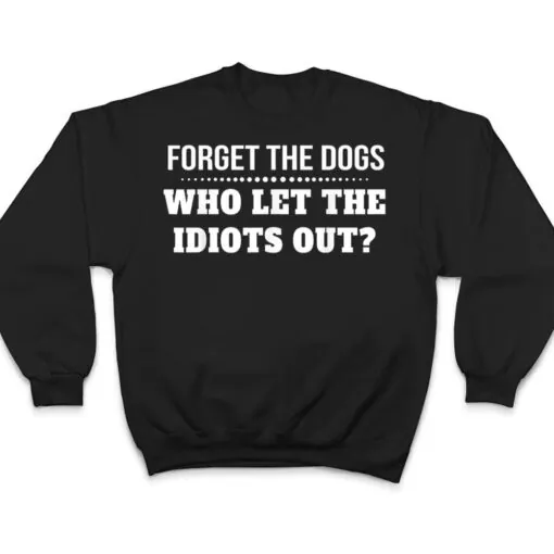 Forget The Dogs Who Let The Idiots Out T Shirt