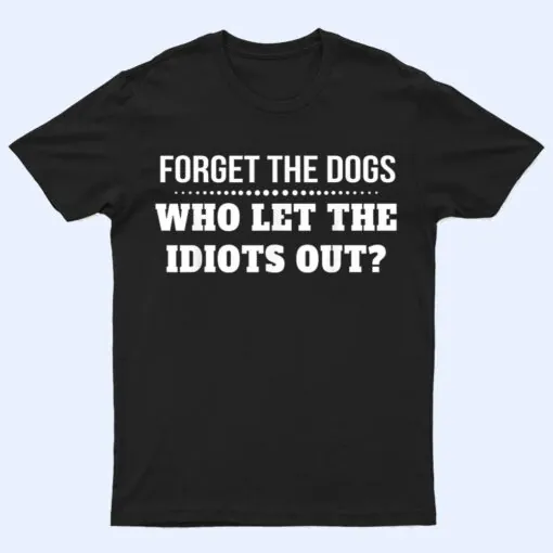 Forget The Dogs Who Let The Idiots Out T Shirt