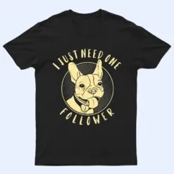 French Bulldog I Just Need One Follower T Shirt