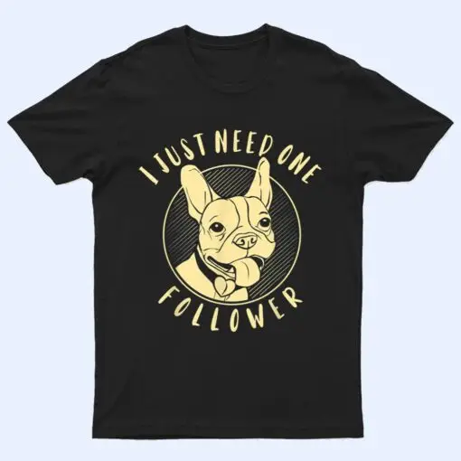 French Bulldog I Just Need One Follower T Shirt