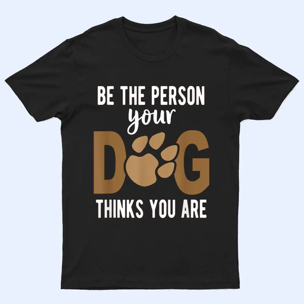 Funny Be The Person Your Dog Thinks You Are A Funny Dog T Shirt Funny Be The Person Your Dog Thinks You Are A Funny Dog T Shirt