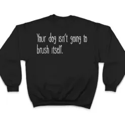 Funny Dog Groomer, Your Dog Isn't Going To Brush Itself T Shirt Funny Dog Groomer, Your Dog Isn't Going To Brush Itself T Shirt